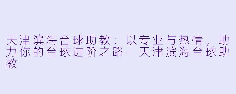 天津滨海台球助教:以专业与热情,助力你的台球进阶之路-天津滨海台球助教