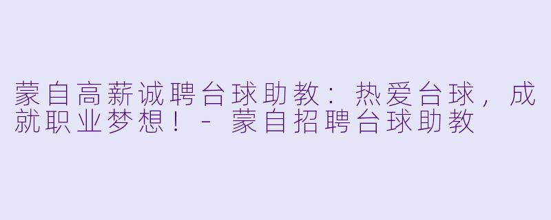 蒙自高薪诚聘台球助教:热爱台球,成就职业梦想!-蒙自招聘台球助教