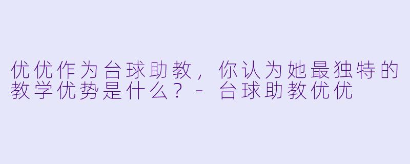 优优作为台球助教,你认为她最独特的教学优势是什么?-台球助教优优