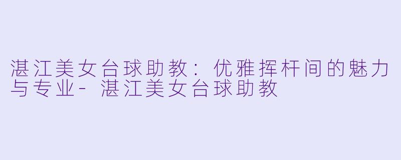 湛江美女台球助教：优雅挥杆间的魅力与专业-湛江美女台球助教