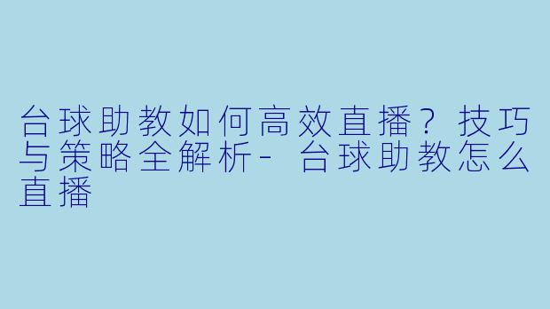 台球助教如何高效直播?技巧与策略全解析-台球助教怎么直播