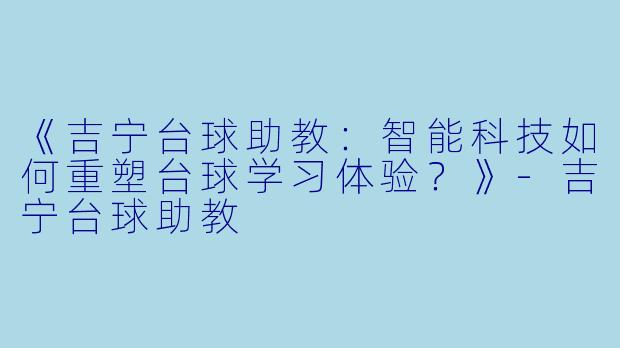 《吉宁台球助教:智能科技如何重塑台球学习体验?》-吉宁台球助教