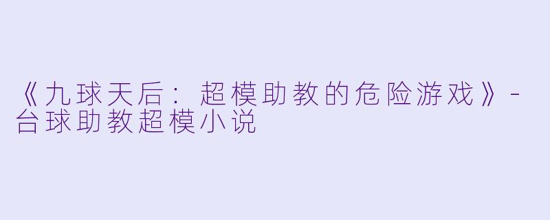 《九球天后:超模助教的危险游戏》-台球助教超模小说