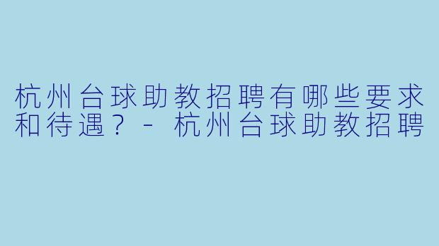 杭州台球助教招聘有哪些要求和待遇？-杭州台球助教招聘