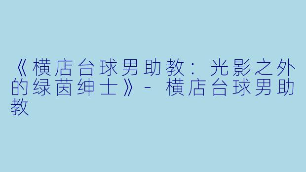 《横店台球男助教:光影之外的绿茵绅士》-横店台球男助教