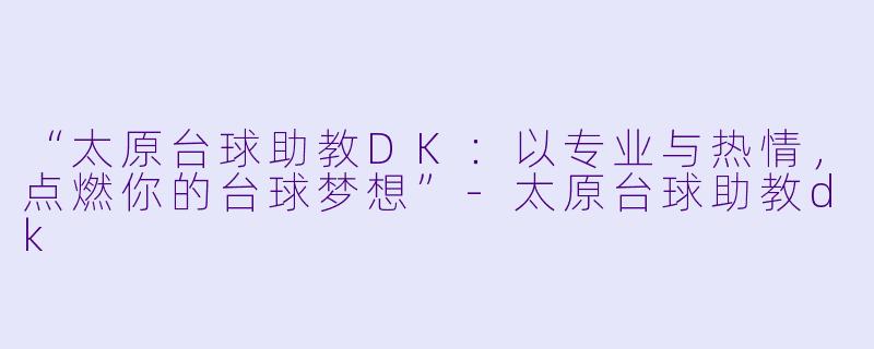 “太原台球助教DK:以专业与热情,点燃你的台球梦想”-太原台球助教dk