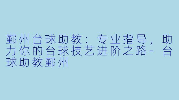 鄞州台球助教：专业指导，助力你的台球技艺进阶之路-台球助教鄞州