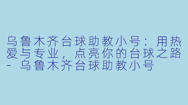 乌鲁木齐台球助教小号:用热爱与专业,点亮你的台球之路-乌鲁木齐台球助教小号