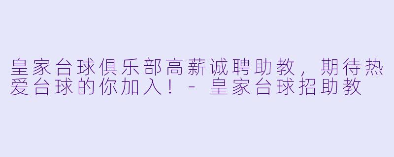 皇家台球俱乐部高薪诚聘助教,期待热爱台球的你加入!-皇家台球招助教