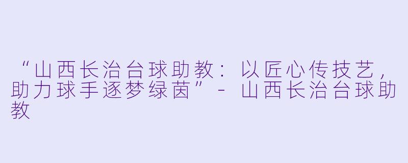 “山西长治台球助教:以匠心传技艺,助力球手逐梦绿茵”-山西长治台球助教