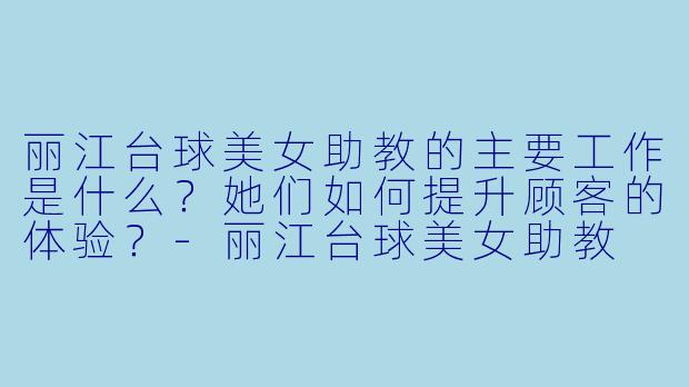 丽江台球美女助教的主要工作是什么？她们如何提升顾客的体验？-丽江台球美女助教