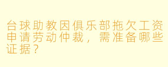 台球助教因俱乐部拖欠工资申请劳动仲裁,需准备哪些证据?