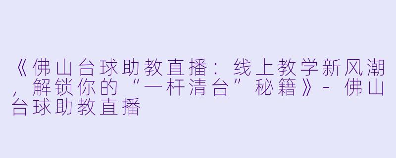 《佛山台球助教直播：线上教学新风潮，解锁你的“一杆清台”秘籍》-佛山台球助教直播