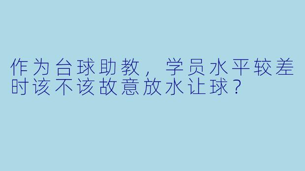 作为台球助教，学员水平较差时该不该故意放水让球？