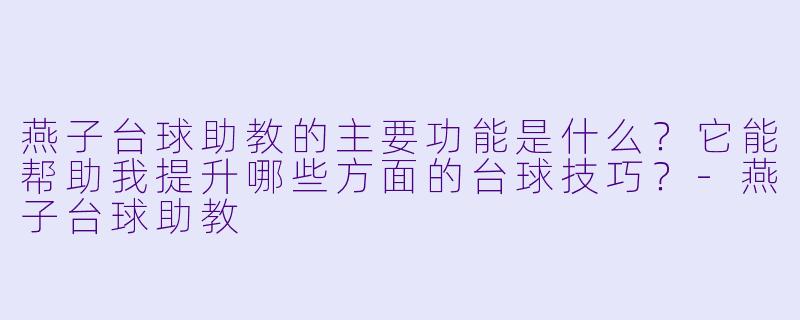 燕子台球助教的主要功能是什么？它能帮助我提升哪些方面的台球技巧？-燕子台球助教