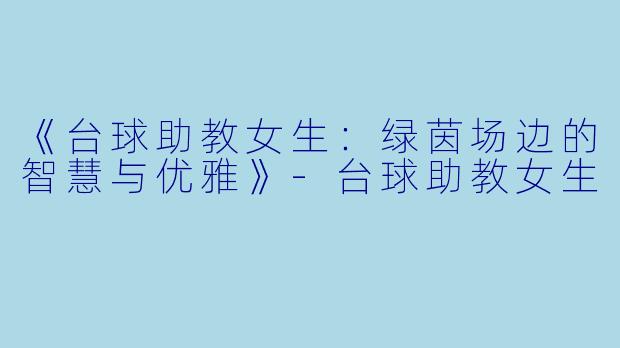 《台球助教女生:绿茵场边的智慧与优雅》-台球助教女生