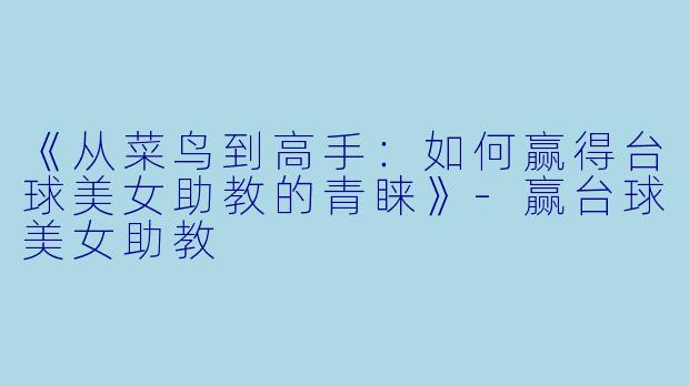 《从菜鸟到高手:如何赢得台球美女助教的青睐》-赢台球美女助教