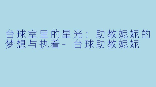 台球室里的星光：助教妮妮的梦想与执着-台球助教妮妮
