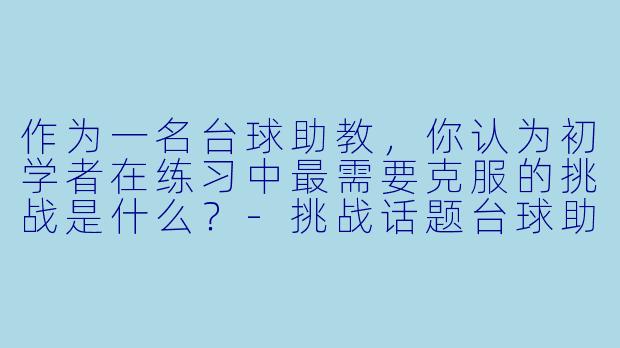 作为一名台球助教，你认为初学者在练习中最需要克服的挑战是什么？-挑战话题台球助教