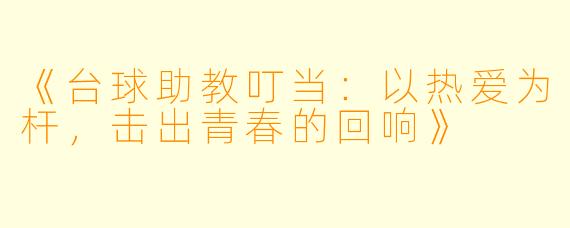 《台球助教叮当:以热爱为杆,击出青春的回响》