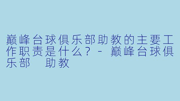 巅峰台球俱乐部助教的主要工作职责是什么？-巅峰台球俱乐部 助教