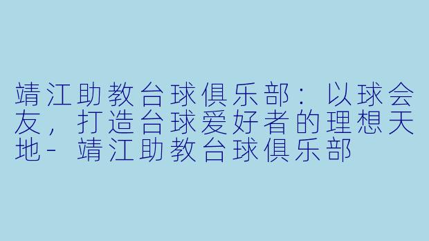 靖江助教台球俱乐部:以球会友,打造台球爱好者的理想天地-靖江助教台球俱乐部