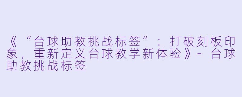 《“台球助教挑战标签”:打破刻板印象,重新定义台球教学新体验》-台球助教挑战标签