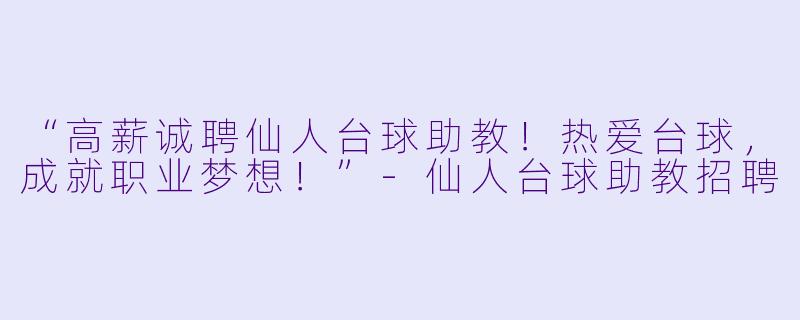 “高薪诚聘仙人台球助教!热爱台球,成就职业梦想!”-仙人台球助教招聘