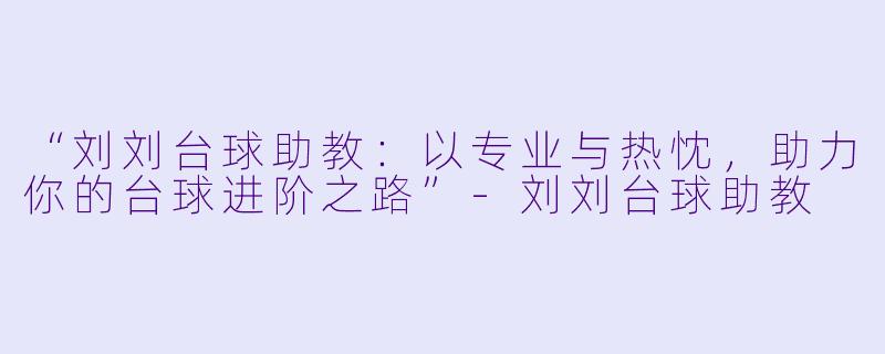 “刘刘台球助教:以专业与热忱,助力你的台球进阶之路”-刘刘台球助教