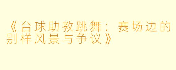 《台球助教跳舞：赛场边的别样风景与争议》