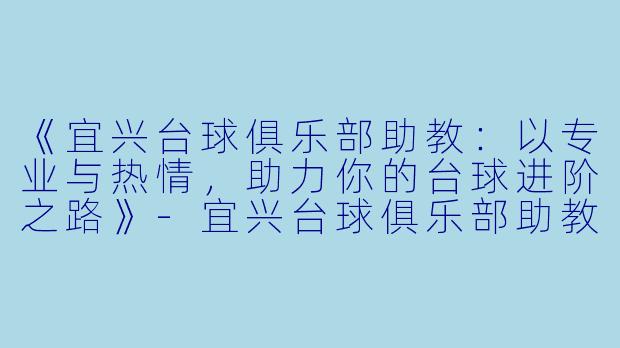 《宜兴台球俱乐部助教:以专业与热情,助力你的台球进阶之路》-宜兴台球俱乐部助教