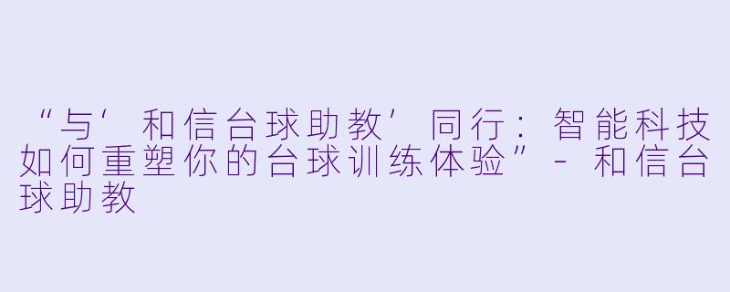 “与‘和信台球助教’同行:智能科技如何重塑你的台球训练体验”-和信台球助教
