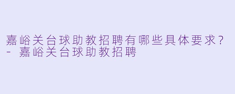 嘉峪关台球助教招聘有哪些具体要求？-嘉峪关台球助教招聘