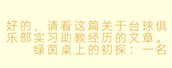 好的，请看这篇关于台球俱乐部实习助教经历的文章。

绿茵桌上的初探：一名台球俱乐部实习助教的成长札记