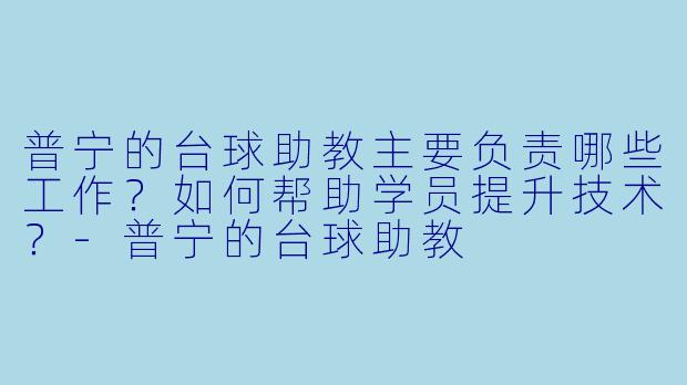普宁的台球助教主要负责哪些工作？如何帮助学员提升技术？-普宁的台球助教