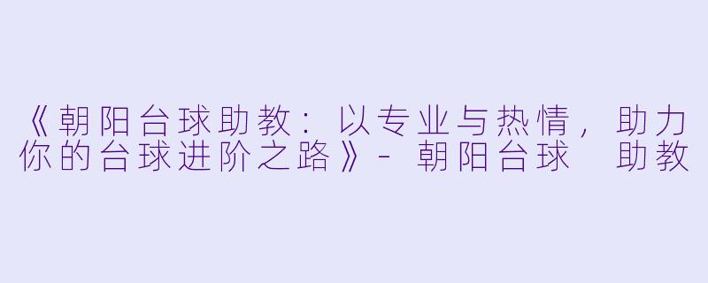 《朝阳台球助教：以专业与热情，助力你的台球进阶之路》-朝阳台球 助教