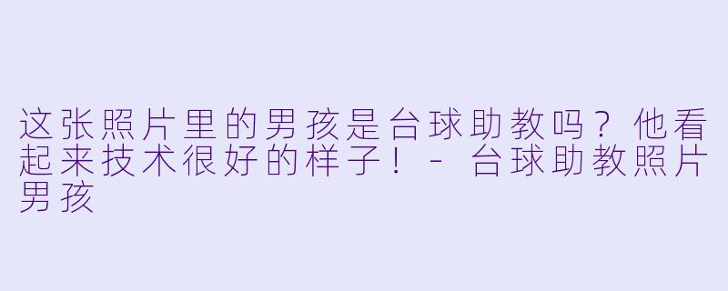 这张照片里的男孩是台球助教吗？他看起来技术很好的样子！-台球助教照片男孩