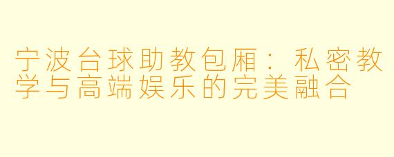 宁波台球助教包厢:私密教学与高端娱乐的完美融合