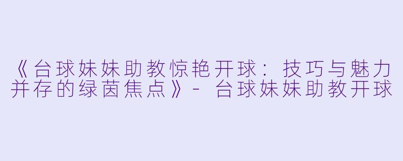 《台球妹妹助教惊艳开球:技巧与魅力并存的绿茵焦点》-台球妹妹助教开球
