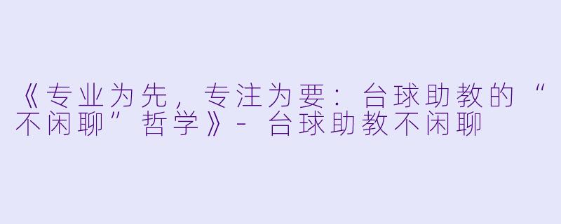 《专业为先,专注为要:台球助教的“不闲聊”哲学》-台球助教不闲聊