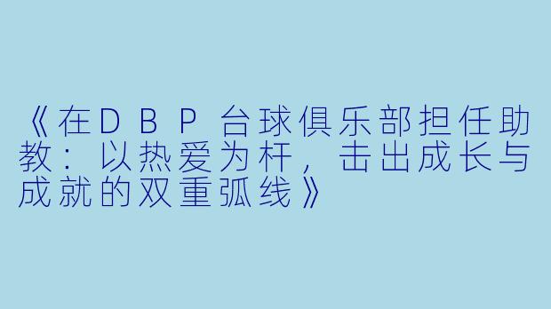 《在DBP台球俱乐部担任助教:以热爱为杆,击出成长与成就的双重弧线》