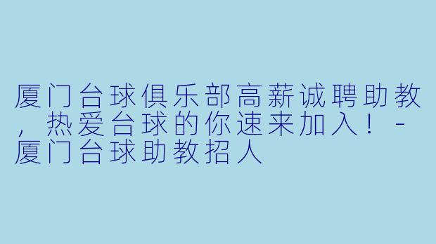 厦门台球俱乐部高薪诚聘助教,热爱台球的你速来加入!-厦门台球助教招人