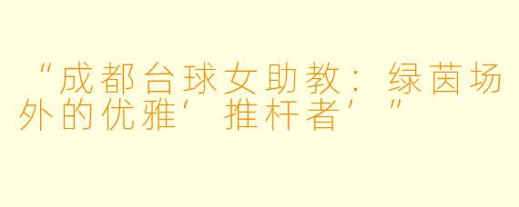 “成都台球女助教:绿茵场外的优雅‘推杆者’”