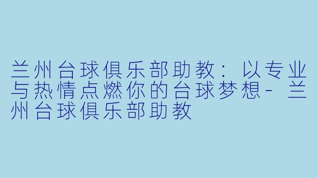 兰州台球俱乐部助教:以专业与热情点燃你的台球梦想-兰州台球俱乐部助教