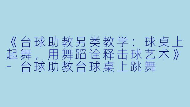 《台球助教另类教学:球桌上起舞,用舞蹈诠释击球艺术》-台球助教台球桌上跳舞
