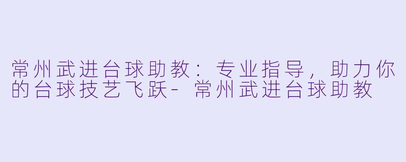 常州武进台球助教：专业指导，助力你的台球技艺飞跃-常州武进台球助教