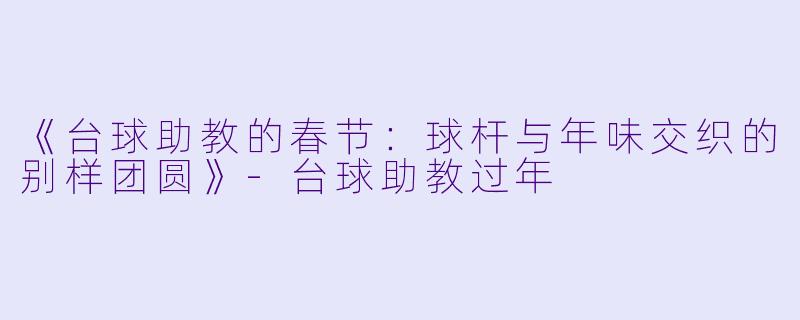 《台球助教的春节:球杆与年味交织的别样团圆》-台球助教过年