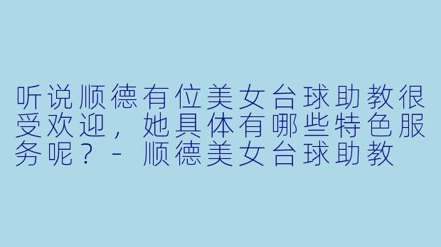 听说顺德有位美女台球助教很受欢迎,她具体有哪些特色服务呢?-顺德美女台球助教
