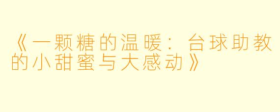《一颗糖的温暖:台球助教的小甜蜜与大感动》