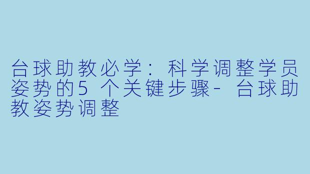 台球助教必学：科学调整学员姿势的5个关键步骤-台球助教姿势调整